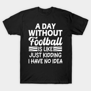 A day without football is like Just kidding I have no idea T-Shirt